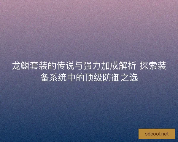 龙鳞套装的传说与强力加成解析 探索装备系统中的顶级防御之选