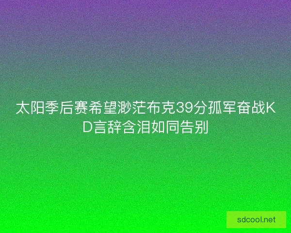太阳季后赛希望渺茫布克39分孤军奋战KD言辞含泪如同告别
