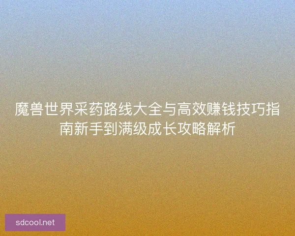 魔兽世界采药路线大全与高效赚钱技巧指南新手到满级成长攻略解析