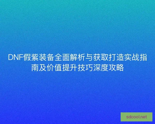 DNF假紫装备全面解析与获取打造实战指南及价值提升技巧深度攻略
