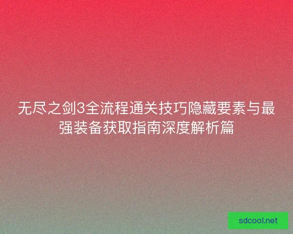 无尽之剑3全流程通关技巧隐藏要素与最强装备获取指南深度解析篇