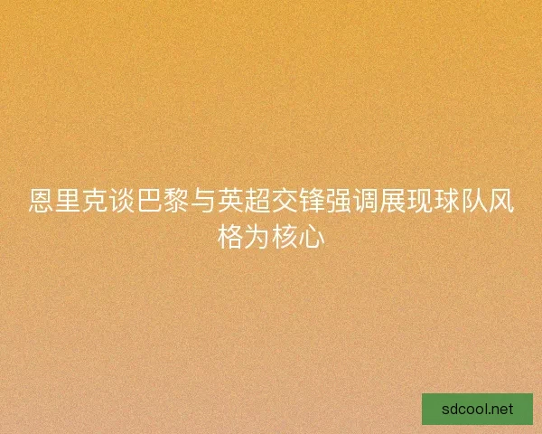恩里克谈巴黎与英超交锋强调展现球队风格为核心
