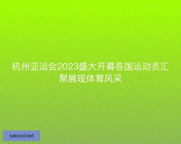 杭州亚运会2023盛大开幕各国运动员汇聚展现体育风采