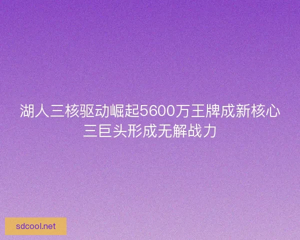 湖人三核驱动崛起5600万王牌成新核心三巨头形成无解战力