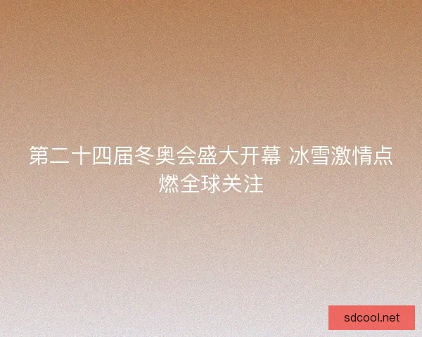 第二十四届冬奥会盛大开幕 冰雪激情点燃全球关注
