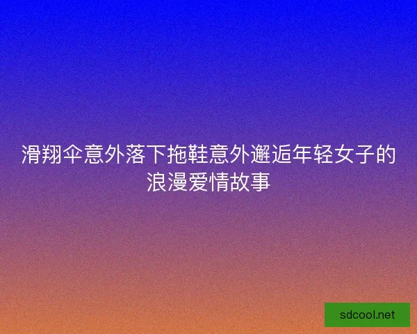 滑翔伞意外落下拖鞋意外邂逅年轻女子的浪漫爱情故事