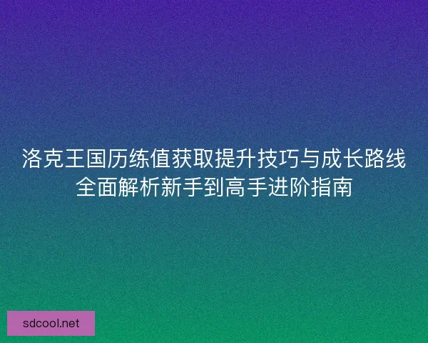 洛克王国历练值获取提升技巧与成长路线全面解析新手到高手进阶指南