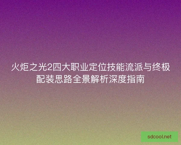 火炬之光2四大职业定位技能流派与终极配装思路全景解析深度指南