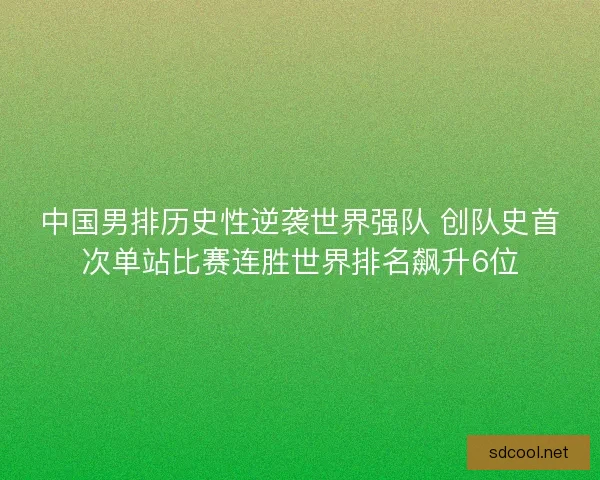 中国男排历史性逆袭世界强队 创队史首次单站比赛连胜世界排名飙升6位