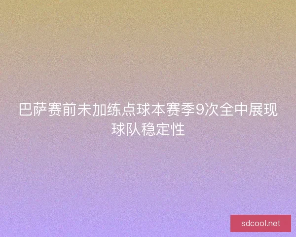 巴萨赛前未加练点球本赛季9次全中展现球队稳定性