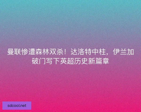 曼联惨遭森林双杀！达洛特中柱，伊兰加破门写下英超历史新篇章